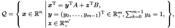 \[ \cQ = \sset{ \vect{x} \in \Rset^n }{ \vect{x}^\transpose = \vect{y}^\transpose A + \vect{z}^\transpose B, \\ \vect{y} = (y_0, \ldots, y_{m-1})^\transpose \in \nonnegRset^{m}, \sum_{k=0}^{m-1} y_k = 1, \\ \vect{z} \in \nonnegRset^{m'} }, \]