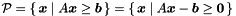 \[ \cP = \{\,\vect{x} \mid A\vect{x} \geq \vect{b}\,\} = \{\,\vect{x} \mid A\vect{x} - \vect{b} \geq \vect{0}\,\} \]