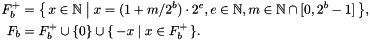 \[ \begin{aligned} F_b^+ &= \bigl\{\, x \in \Nset \bigm| x = (1 + m / 2^b) \cdot 2^e, e \in \Nset, m \in \Nset \cap [0, 2^b - 1] \,\bigr\}, \\ F_b &= F_b^+ \cup \{ 0 \} \cup \{\, -x \mid x \in F_b^+ \,\}. \end{aligned} \]
