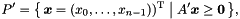 \[ P' = \bigl\{\, \vect{x} = (x_0, \ldots, x_{n-1}))^\mathrm{T} \bigm| A'\vect{x} \geq \vect{0} \,\bigr\}, \]