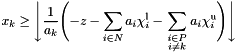 \[ x_k \geq \Biggl\downarrow \frac{1}{a_k} \Biggl( - z - \sum_{i \in N}{a_i\chi_i^\mathrm{l}} - \sum_{\genfrac{}{}{0pt}{} {\scriptstyle i \in P} {\scriptstyle i \neq k}}{a_i\chi_i^\mathrm{u}} \Biggr) \Biggr\downarrow \]