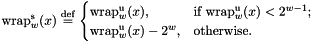 \[ \mathrm{wrap}^\mathrm{s}_w(x) \defeq \begin{cases} \mathrm{wrap}^\mathrm{u}_w(x), &\text{if $\mathrm{wrap}^\mathrm{u}_w(x) < 2^{w-1}$;} \\ \mathrm{wrap}^\mathrm{u}_w(x) - 2^w, &\text{otherwise.} \end{cases} \]