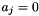 $a_j = 0$