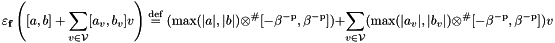 \[ \varepsilon_{\mathbf{f}}\left([a, b]+\sum_{v \in \cV}[a_{v}, b_{v}]v\right) \defeq (\textrm{max}(|a|, |b|) \amifp [-\beta^{-\textrm{p}}, \beta^{-\textrm{p}}]) + \sum_{v \in \cV}(\textrm{max}(|a_{v}|,|b_{v}|) \amifp [-\beta^{-\textrm{p}}, \beta^{-\textrm{p}}])v \]